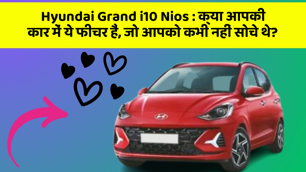 Hyundai Grand i10 Nios: क्या आपकी कार में ये फीचर हैं, जो आपको कभी नहीं सोचे थे?