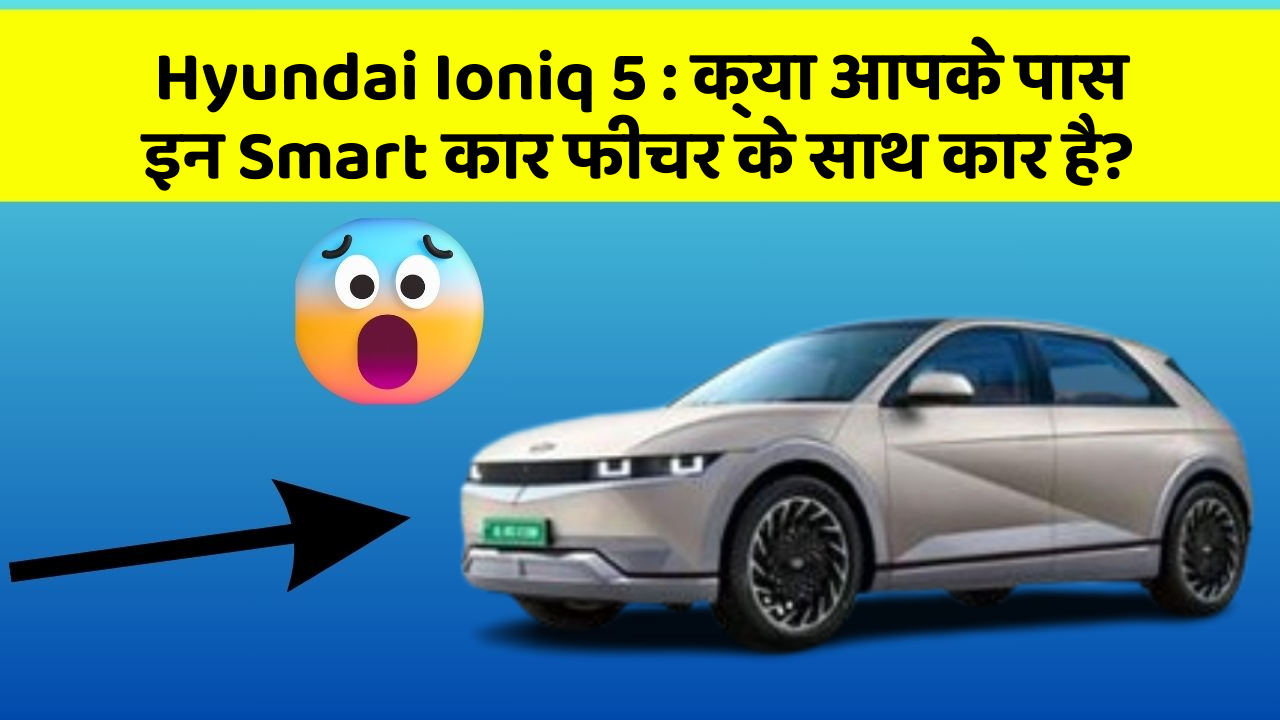 Hyundai Ioniq 5:क्या आपके पास इन Smart कार फीचर के साथ कार है?