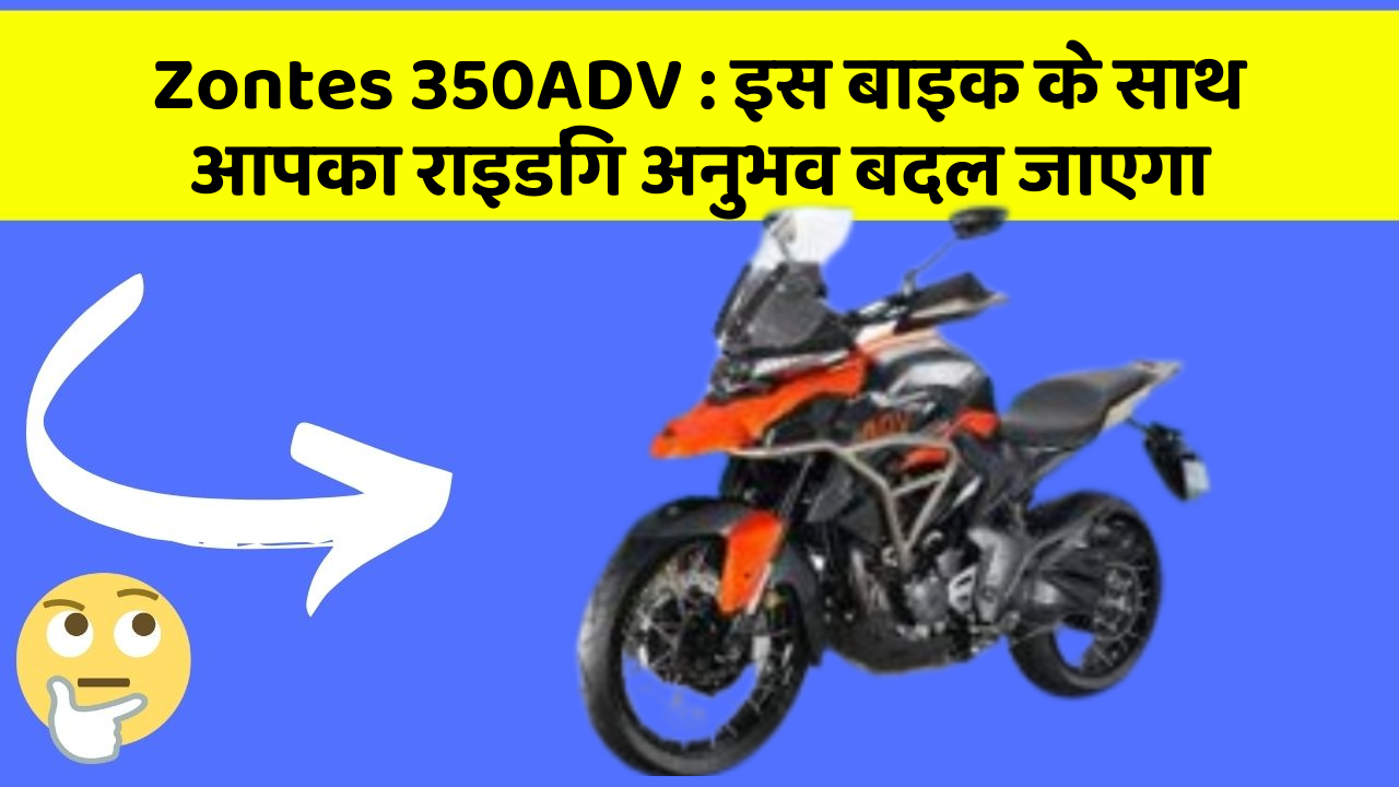 Zontes 350ADV: इस बाइक के साथ आपका राइडिंग अनुभव बदल जाएगा