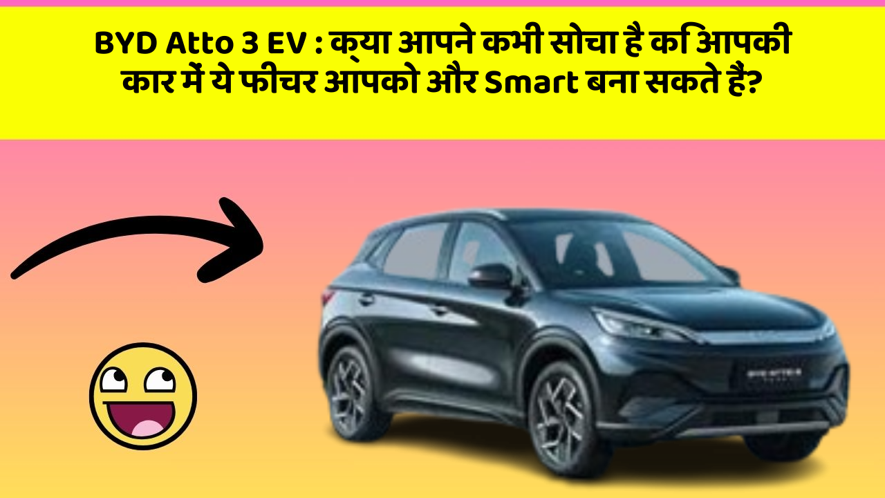 BYD Atto 3 EV: क्या आपने कभी सोचा है कि आपकी कार में ये फीचर आपको और Smart बना सकते हैं?