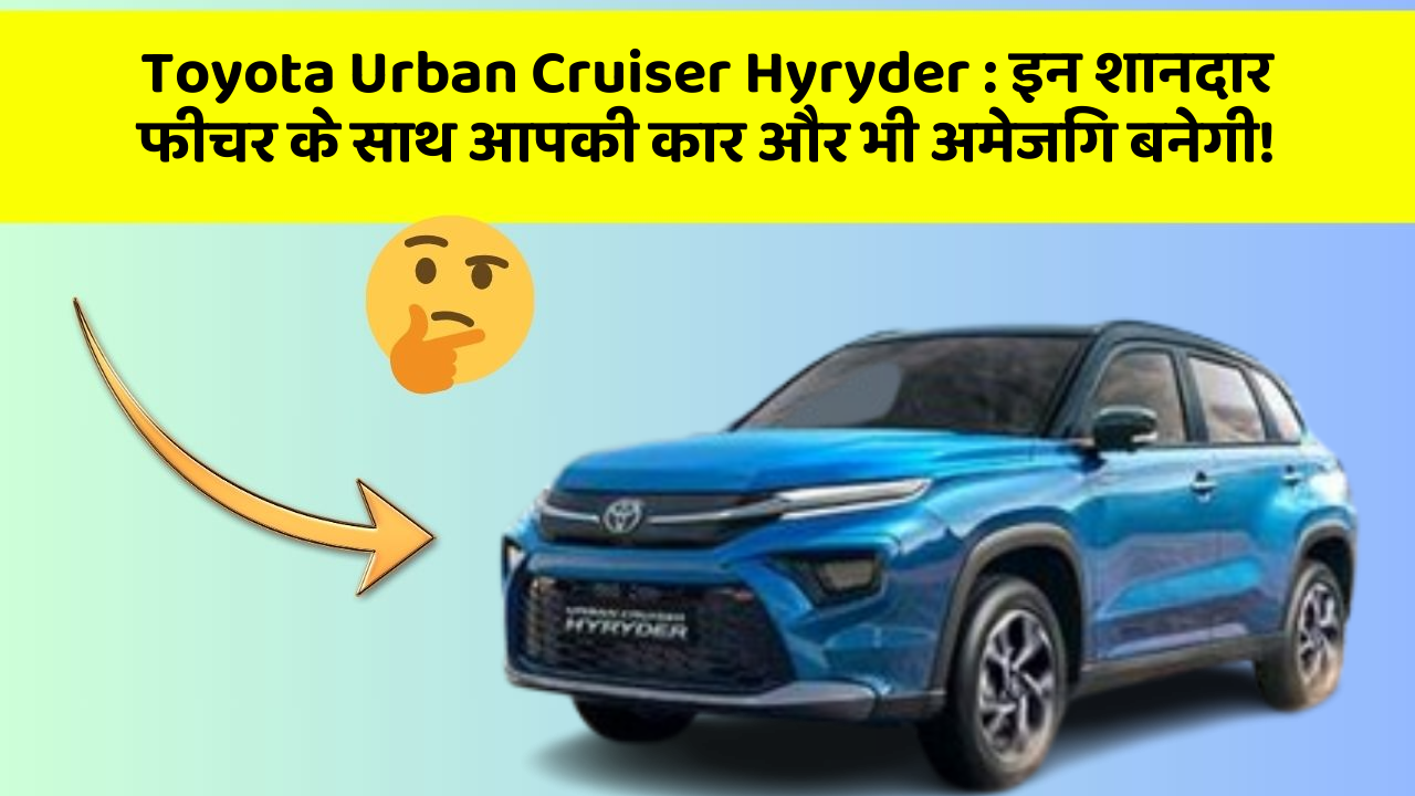 Toyota Urban Cruiser Hyryder: इन शानदार फीचर के साथ आपकी कार और भी अमेजिंग बनेगी!