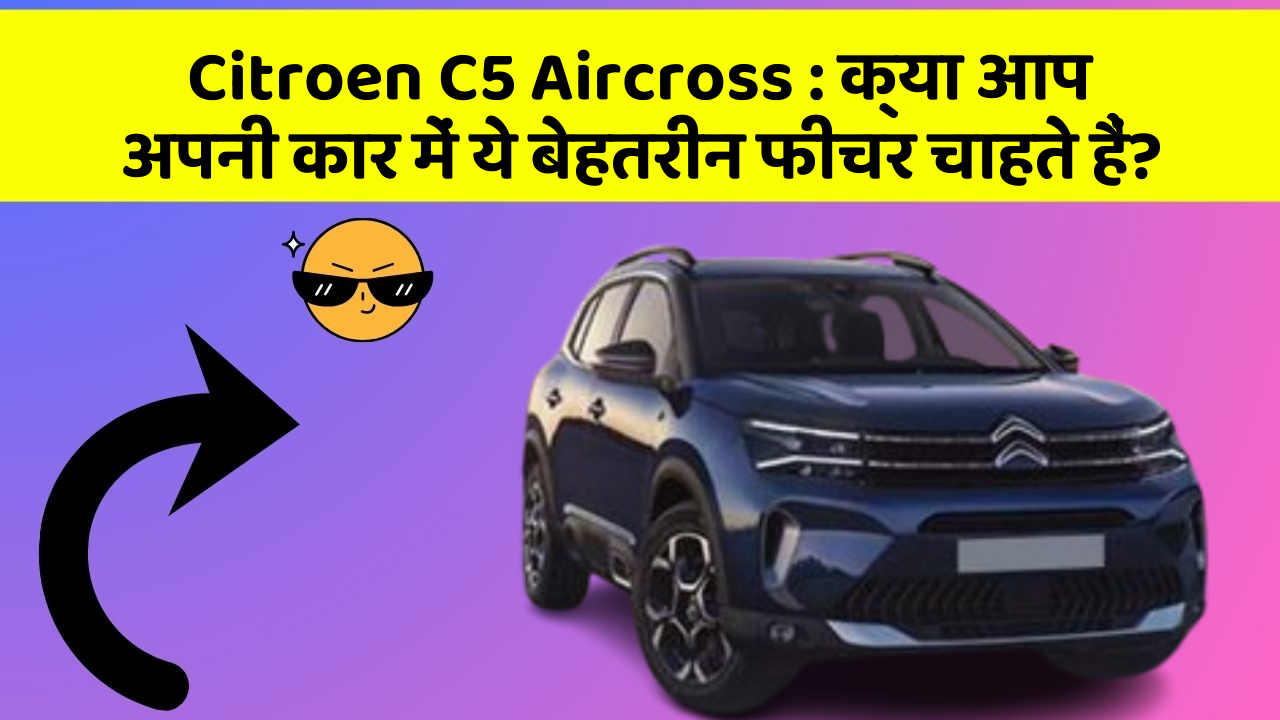 Citroen C5 Aircross: क्या आप अपनी कार में ये बेहतरीन फीचर चाहते हैं?