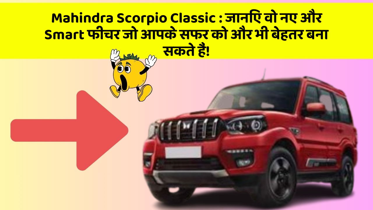 Mahindra Scorpio Classic:जानिए वो नए और Smart फीचर जो आपके सफर को और भी बेहतर बना सकते हैं!