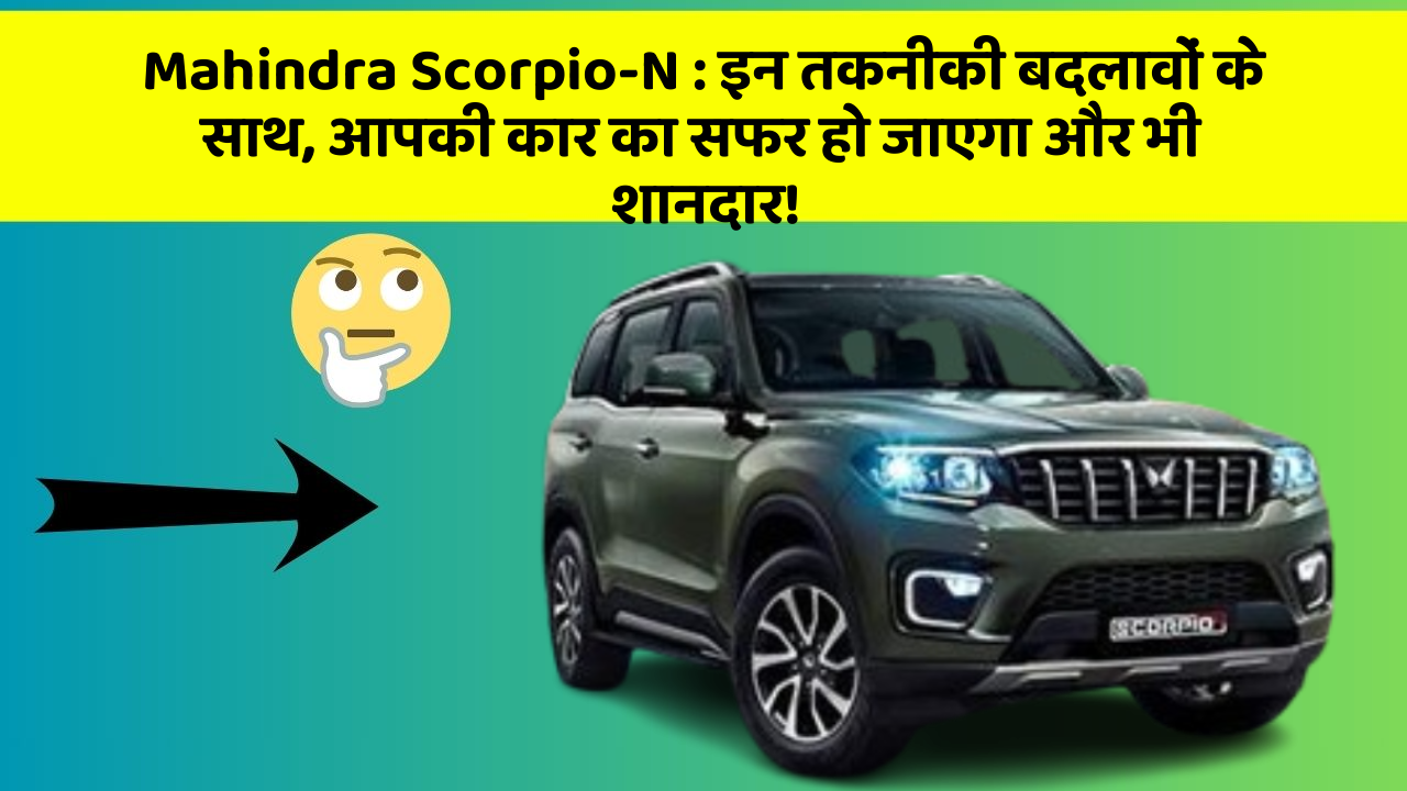 Mahindra Scorpio-N : इन तकनीकी बदलावों के साथ, आपकी कार का सफर हो जाएगा और भी शानदार!