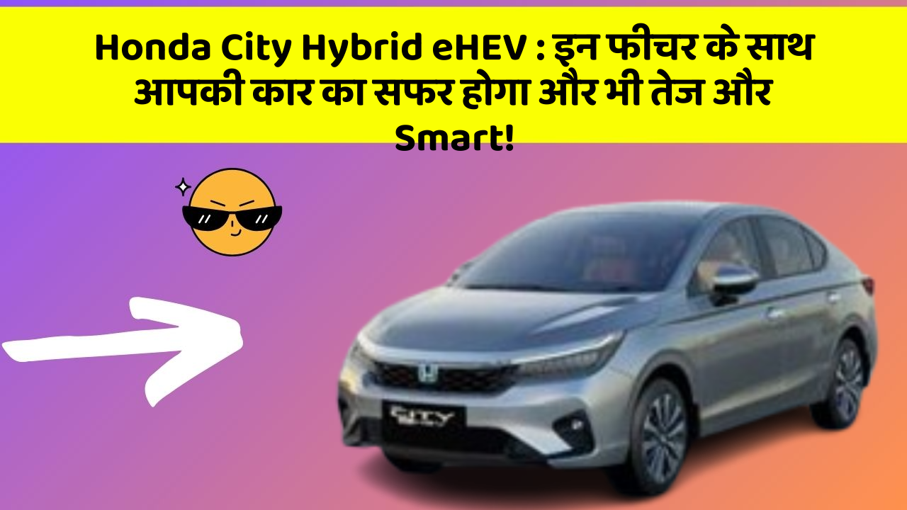 Honda City Hybrid eHEV : इन फीचर के साथ आपकी कार का सफर होगा और भी तेज और Smart!