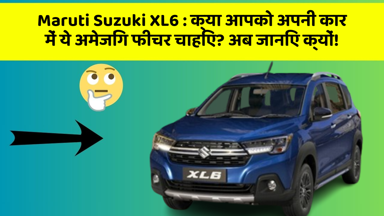 Maruti Suzuki XL6 : क्या आपको अपनी कार में ये अमेजिंग फीचर चाहिए? अब जानिए क्यों!