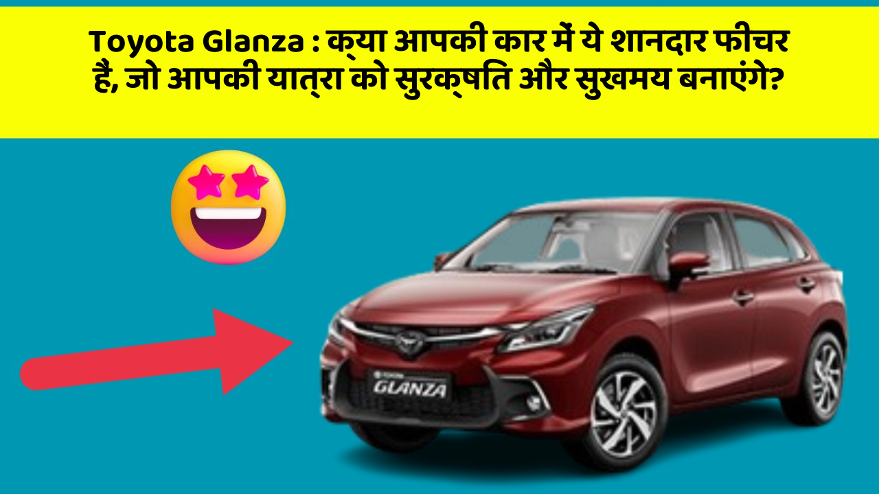 Toyota Glanza : क्या आपकी कार में ये शानदार फीचर हैं, जो आपकी यात्रा को सुरक्षित और सुखमय बनाएंगे?