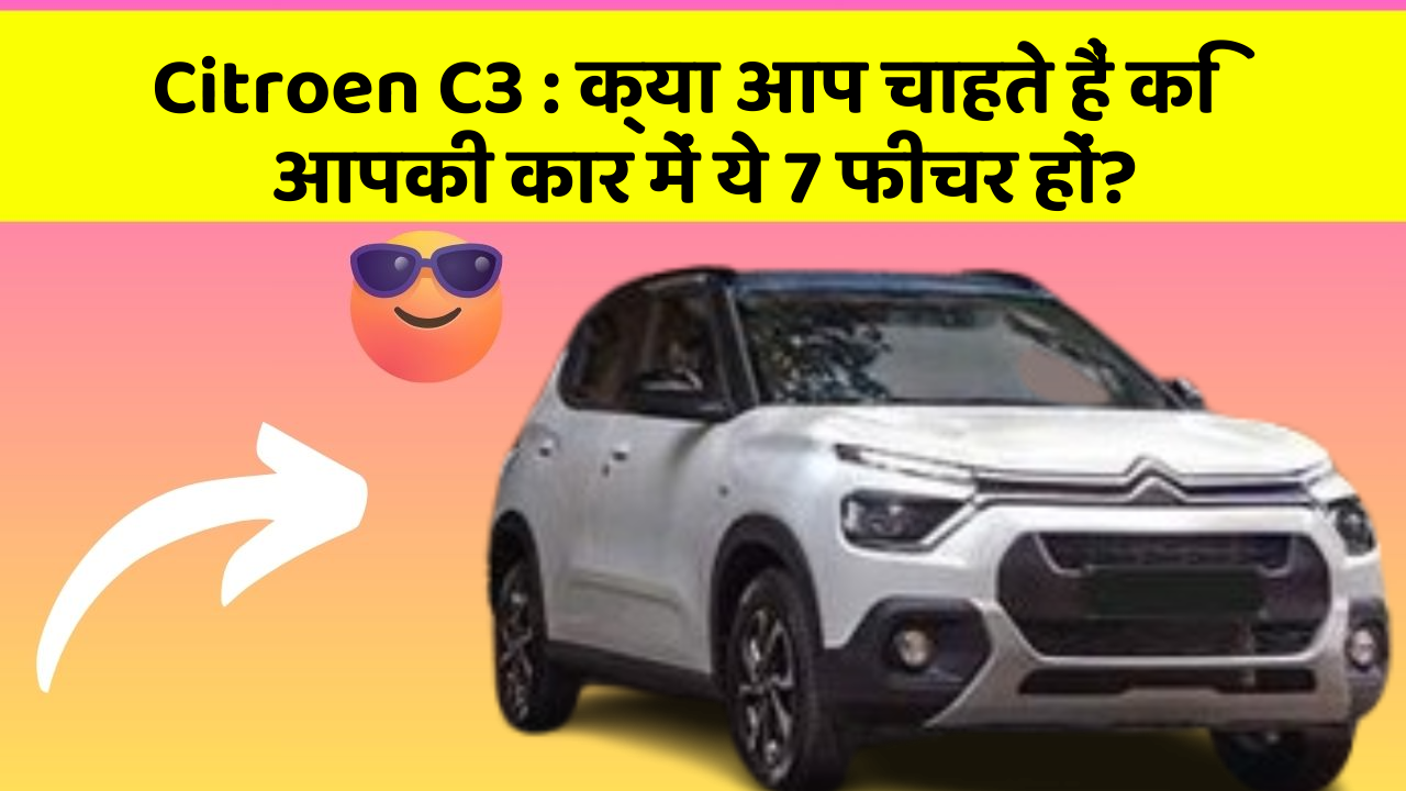 Citroen C3:क्या आप चाहते हैं कि आपकी कार में ये 7 फीचर हों?
