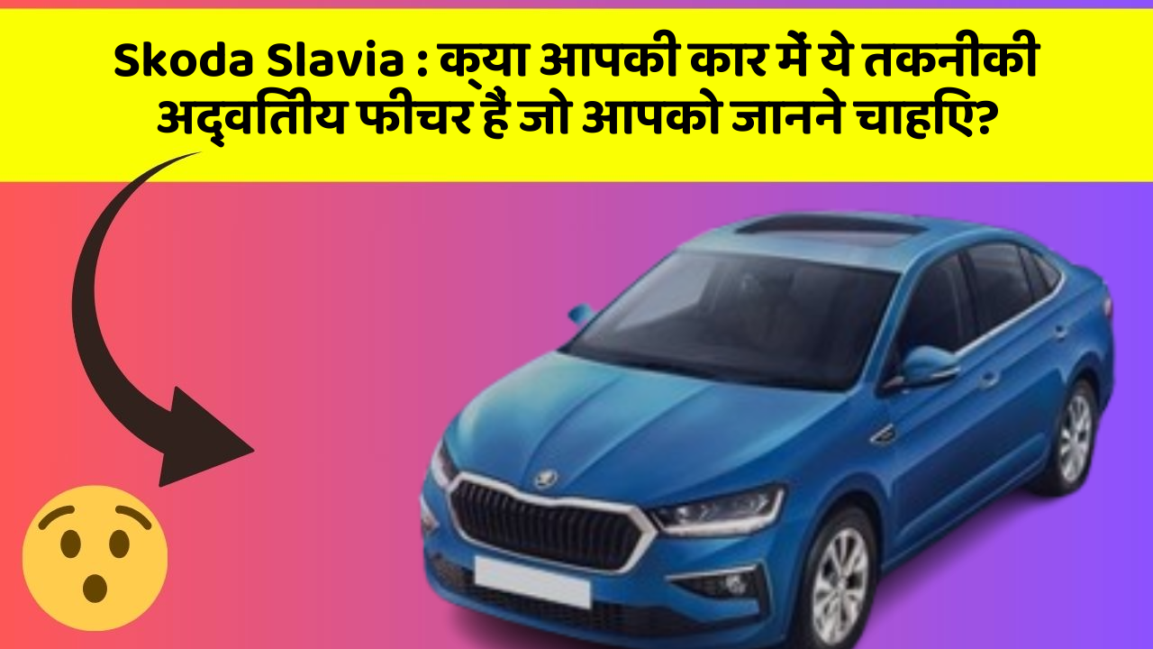 Skoda Slavia: क्या आपकी कार में ये तकनीकी अद्वितीय फीचर हैं जो आपको जानने चाहिए?