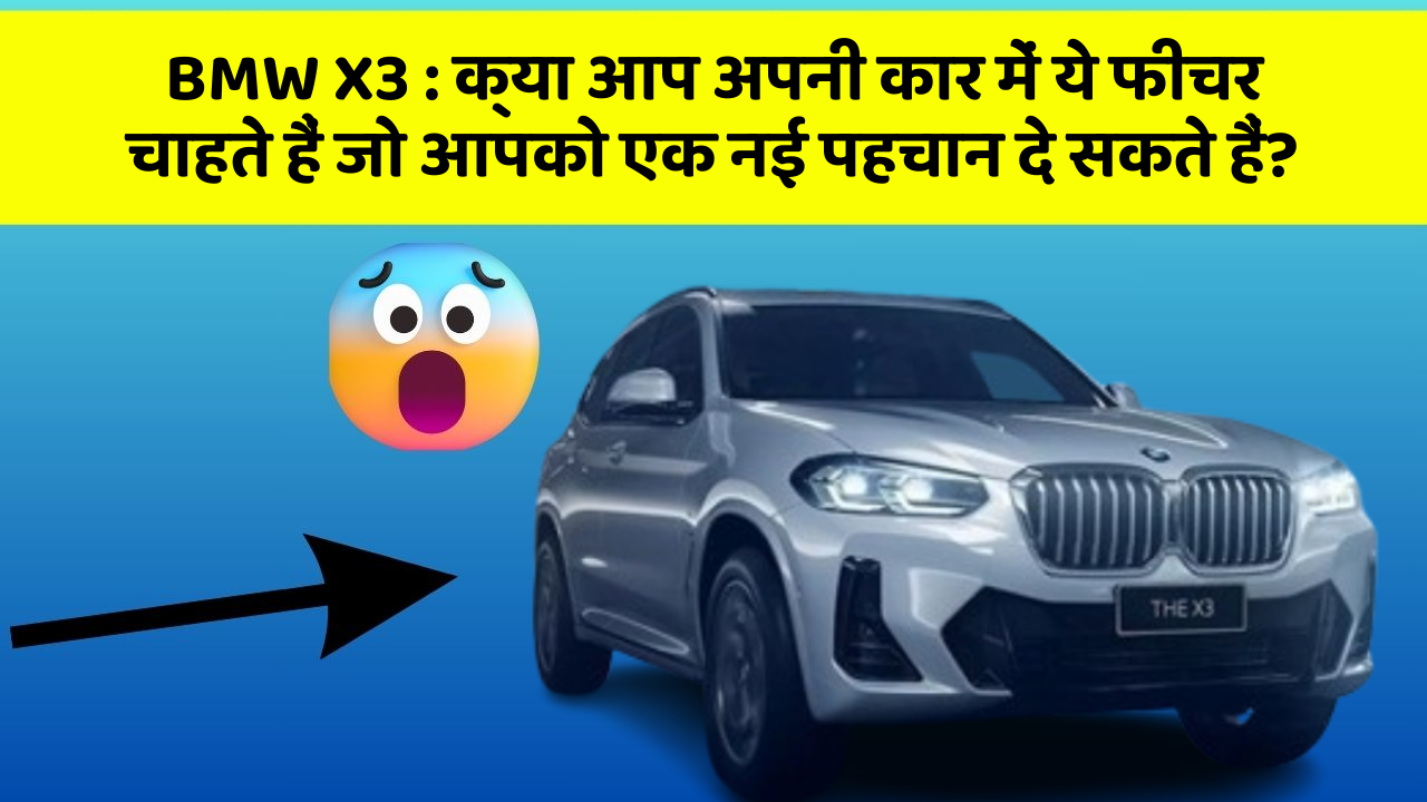 BMW X3 : क्या आप अपनी कार में ये फीचर चाहते हैं जो आपको एक नई पहचान दे सकते हैं?