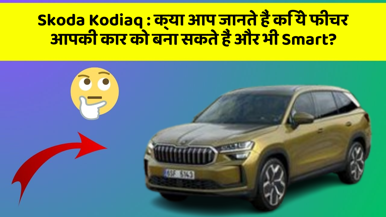 Skoda Kodiaq: क्या आप जानते हैं कि ये फीचर आपकी कार को बना सकते हैं और भी Smart?