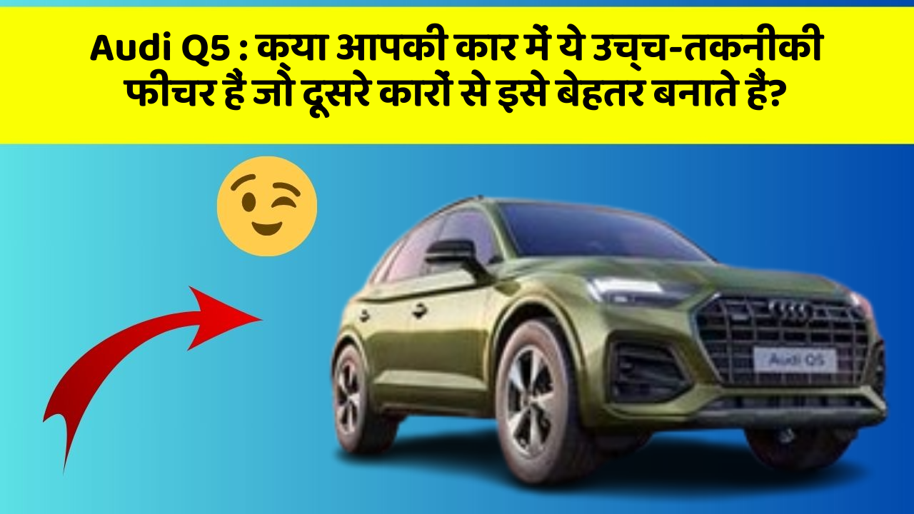 Audi Q5: क्या आपकी कार में ये उच्च-तकनीकी फीचर हैं जो दूसरे कारों से इसे बेहतर बनाते हैं?