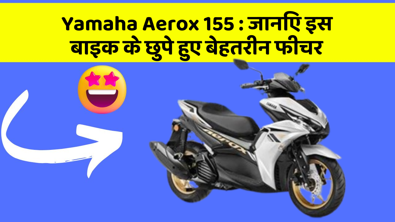 Yamaha Aerox 155: जानिए इस बाइक के छुपे हुए बेहतरीन फीचर
