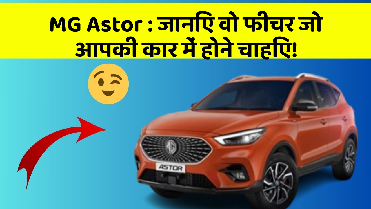 MG Astor:जानिए वो फीचर जो आपकी कार में होने चाहिए!