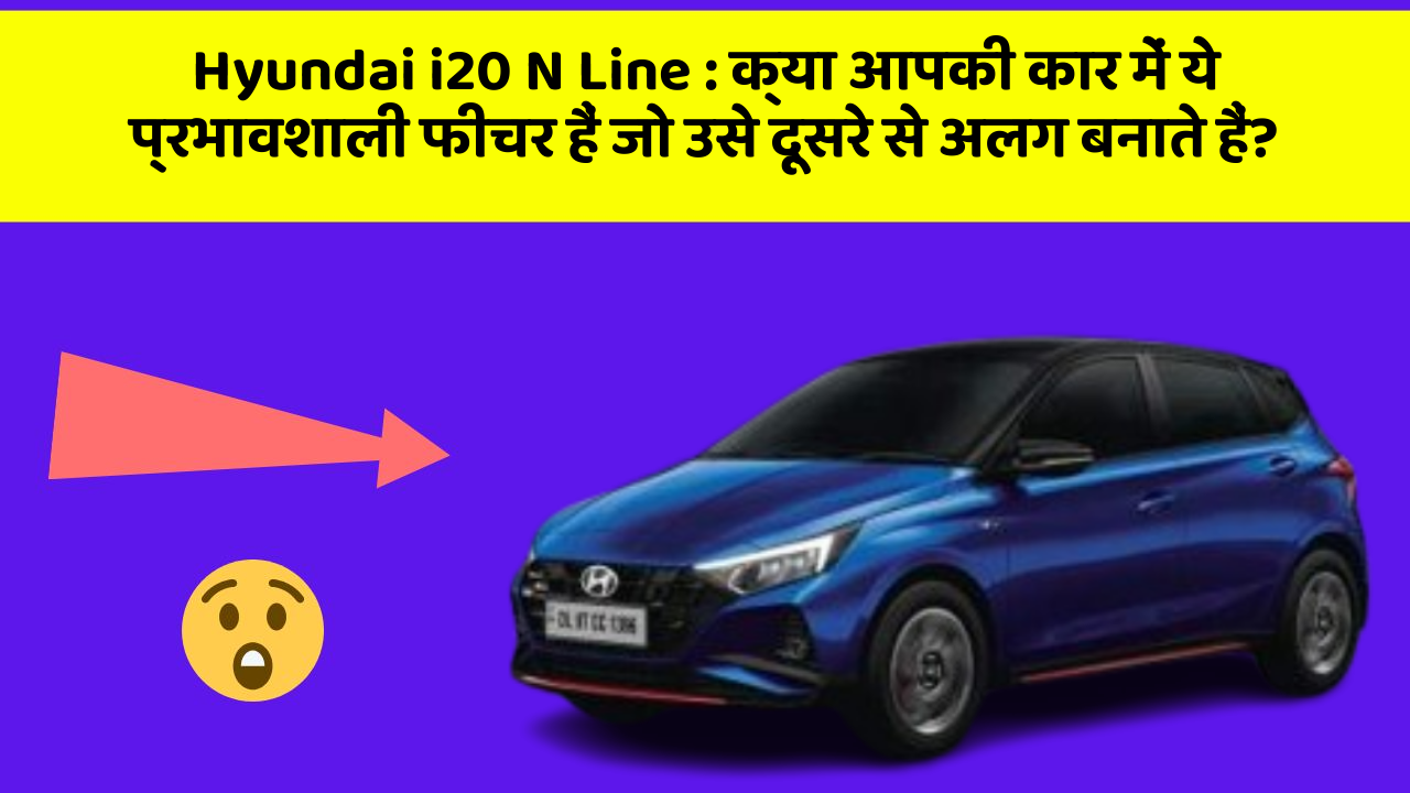 Hyundai i20 N Line:क्या आपकी कार में ये प्रभावशाली फीचर हैं जो उसे दूसरे से अलग बनाते हैं?