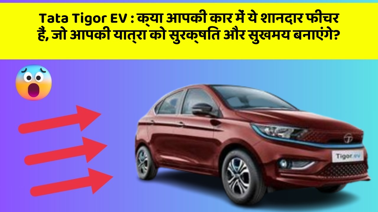 Tata Tigor EV: क्या आपकी कार में ये शानदार फीचर हैं, जो आपकी यात्रा को सुरक्षित और सुखमय बनाएंगे?