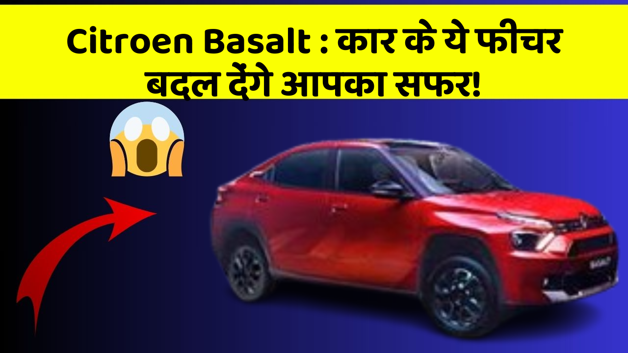 Citroen Basalt: कार के ये फीचर बदल देंगे आपका सफर!