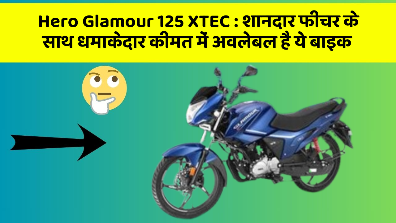 Hero Glamour 125 XTEC: शानदार फीचर के साथ धमाकेदार कीमत में अवलेबल है ये बाइक