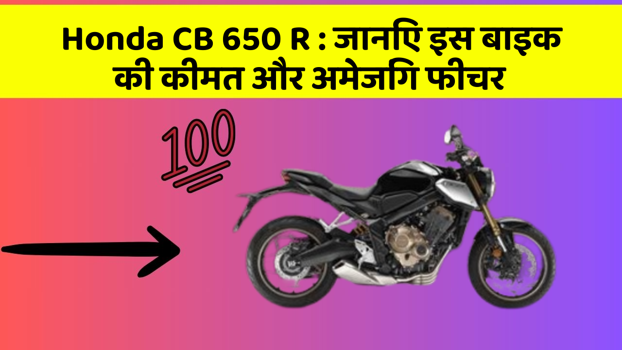 Honda CB 650 R : जानिए इस बाइक की कीमत और अमेजिंग फीचर