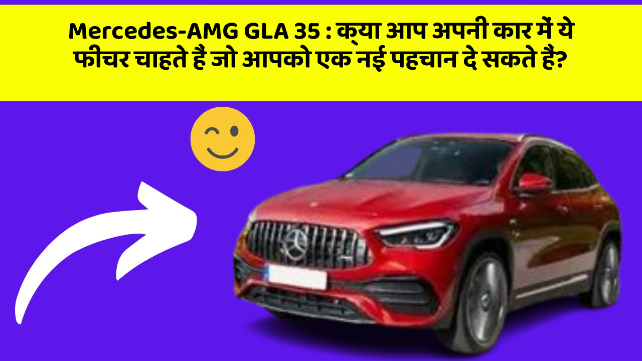 Mercedes-AMG GLA 35: क्या आप अपनी कार में ये फीचर चाहते हैं जो आपको एक नई पहचान दे सकते हैं?