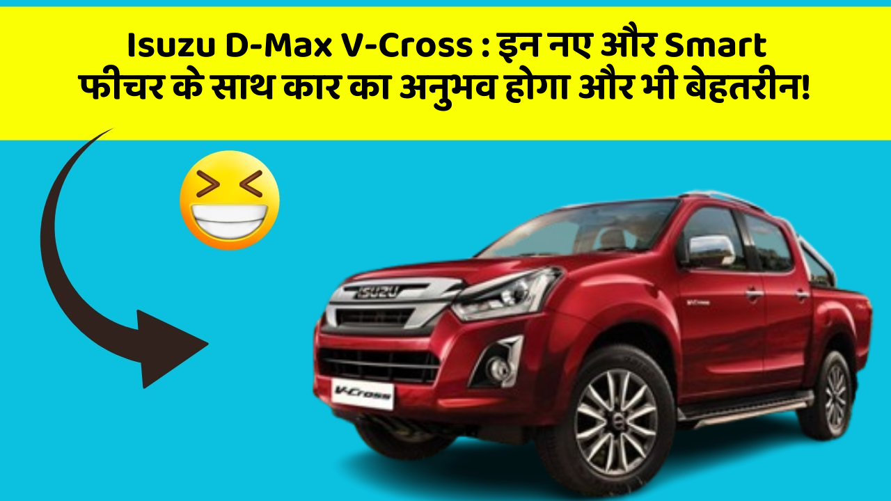 Isuzu D-Max V-Cross : इन नए और Smart फीचर के साथ कार का अनुभव होगा और भी बेहतरीन!