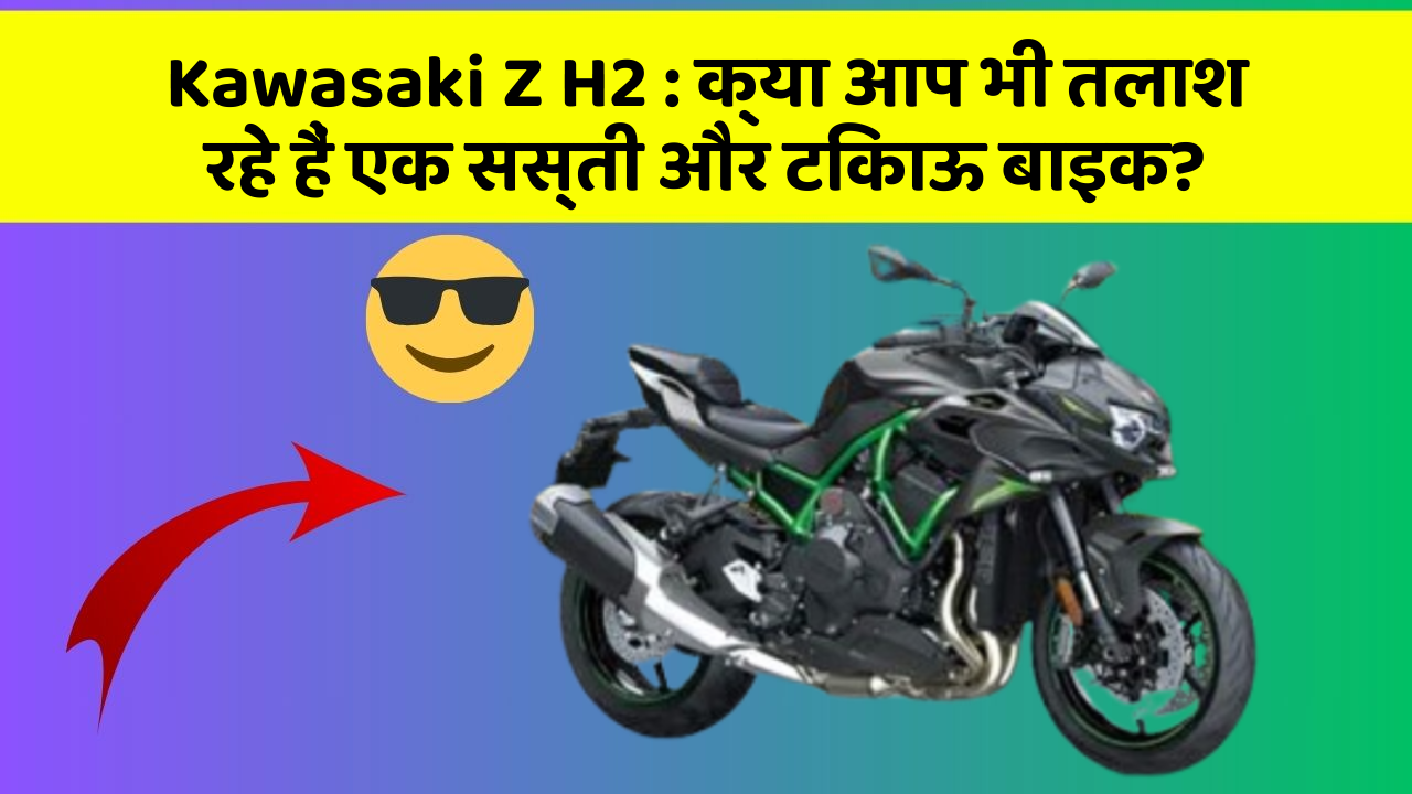 Kawasaki Z H2 : क्या आप भी तलाश रहे हैं एक सस्ती और टिकाऊ बाइक?