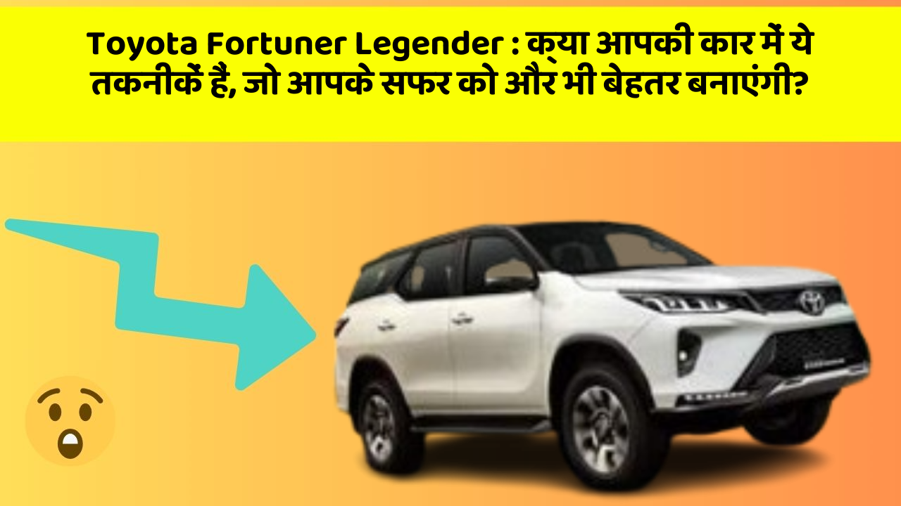 Toyota Fortuner Legender:क्या आपकी कार में ये तकनीकें हैं, जो आपके सफर को और भी बेहतर बनाएंगी?