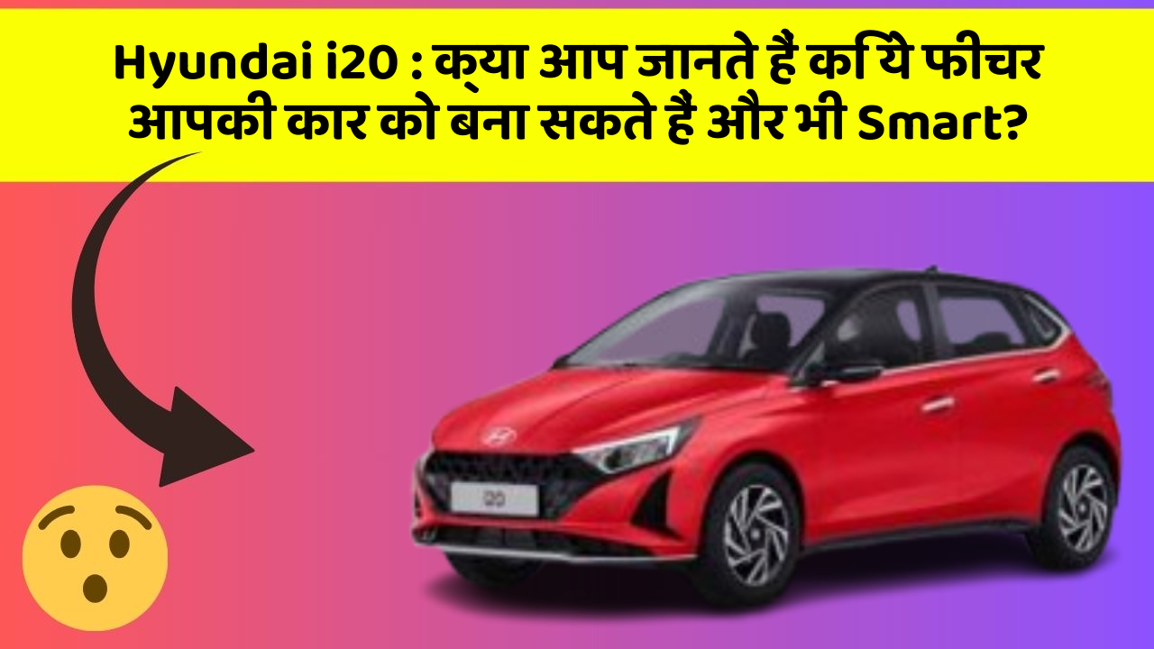 Hyundai i20: क्या आप जानते हैं कि ये फीचर आपकी कार को बना सकते हैं और भी Smart?