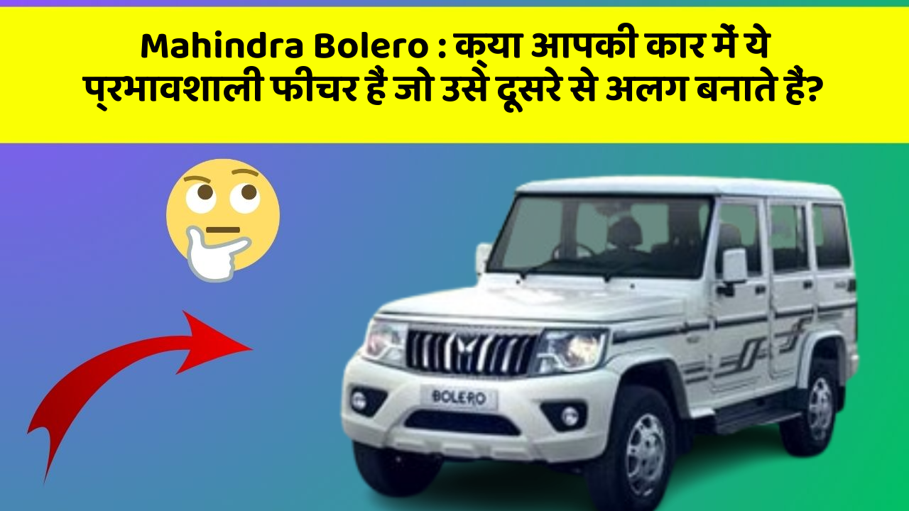 Mahindra Bolero:क्या आपकी कार में ये प्रभावशाली फीचर हैं जो उसे दूसरे से अलग बनाते हैं?