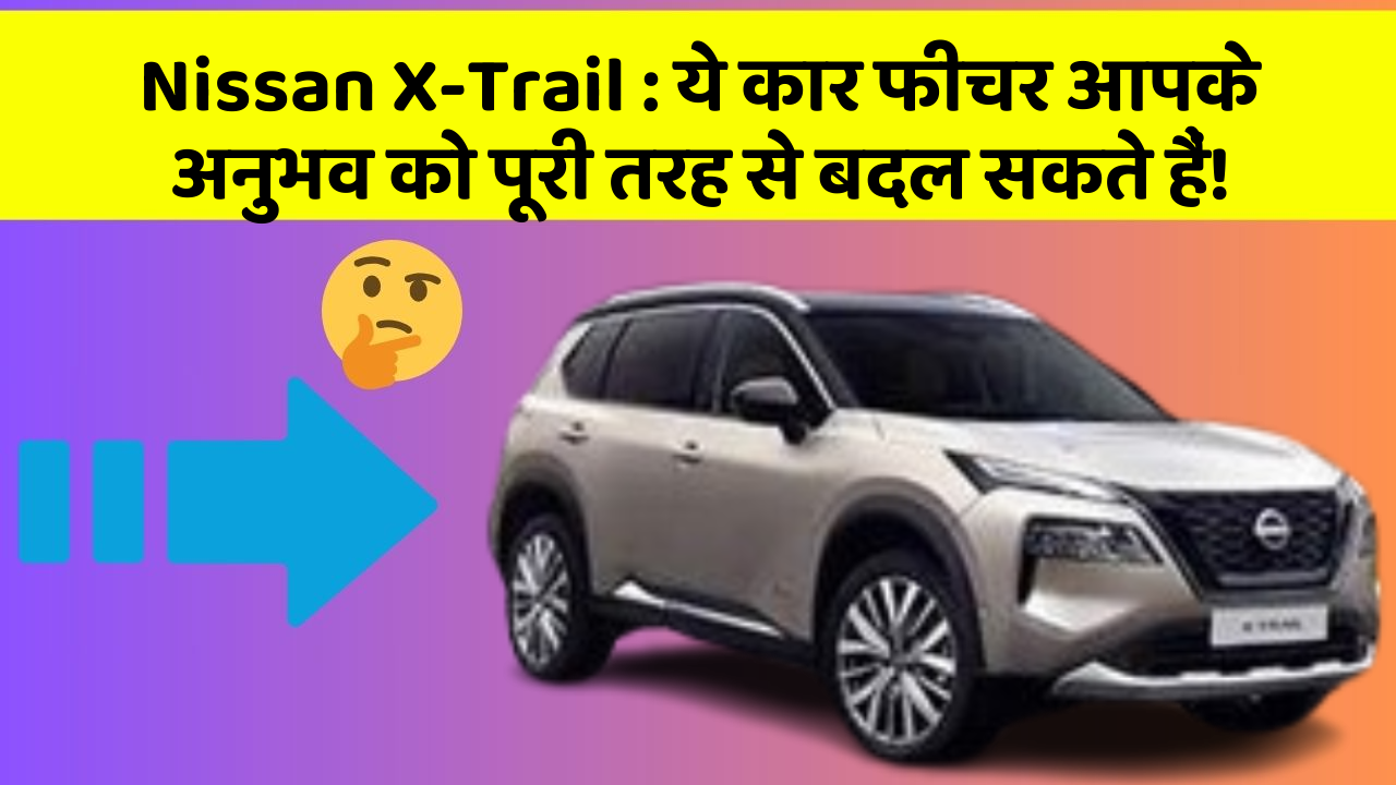 Nissan X-Trail: ये कार फीचर आपके अनुभव को पूरी तरह से बदल सकते हैं!