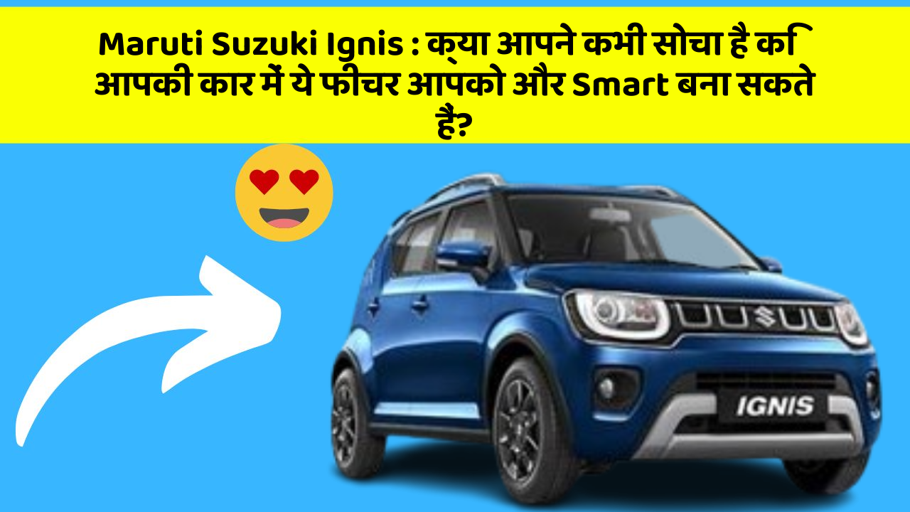 Maruti Suzuki Ignis: क्या आपने कभी सोचा है कि आपकी कार में ये फीचर आपको और Smart बना सकते हैं?