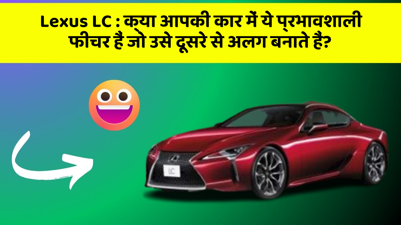 Lexus LC : क्या आपकी कार में ये प्रभावशाली फीचर हैं जो उसे दूसरे से अलग बनाते हैं?