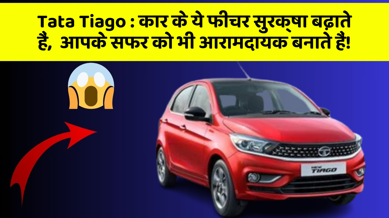 Tata Tiago: कार के ये फीचर सुरक्षा बढ़ाते हैं,  आपके सफर को भी आरामदायक बनाते हैं!