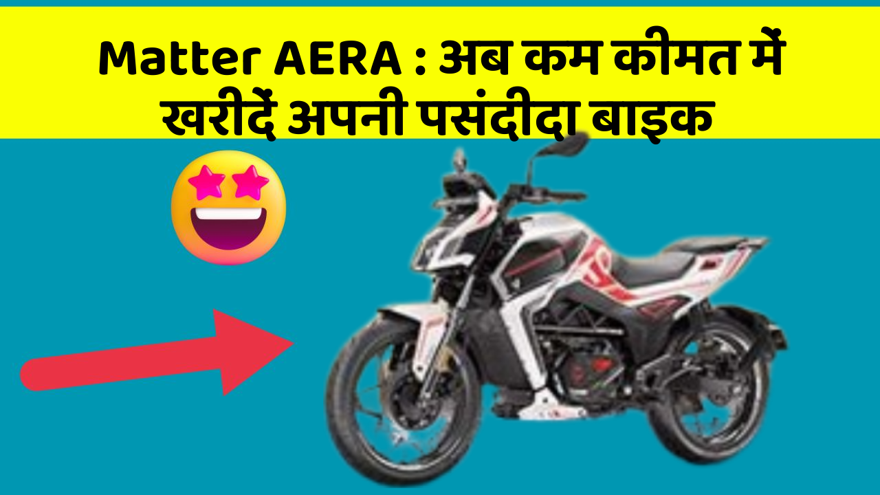 Matter AERA: अब कम कीमत में खरीदें अपनी पसंदीदा बाइक