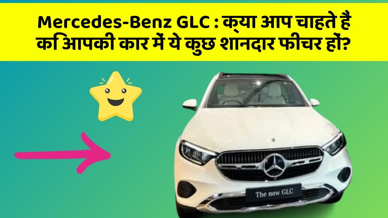 Mercedes-Benz GLC : क्या आप चाहते हैं कि आपकी कार में ये कुछ शानदार फीचर हों?