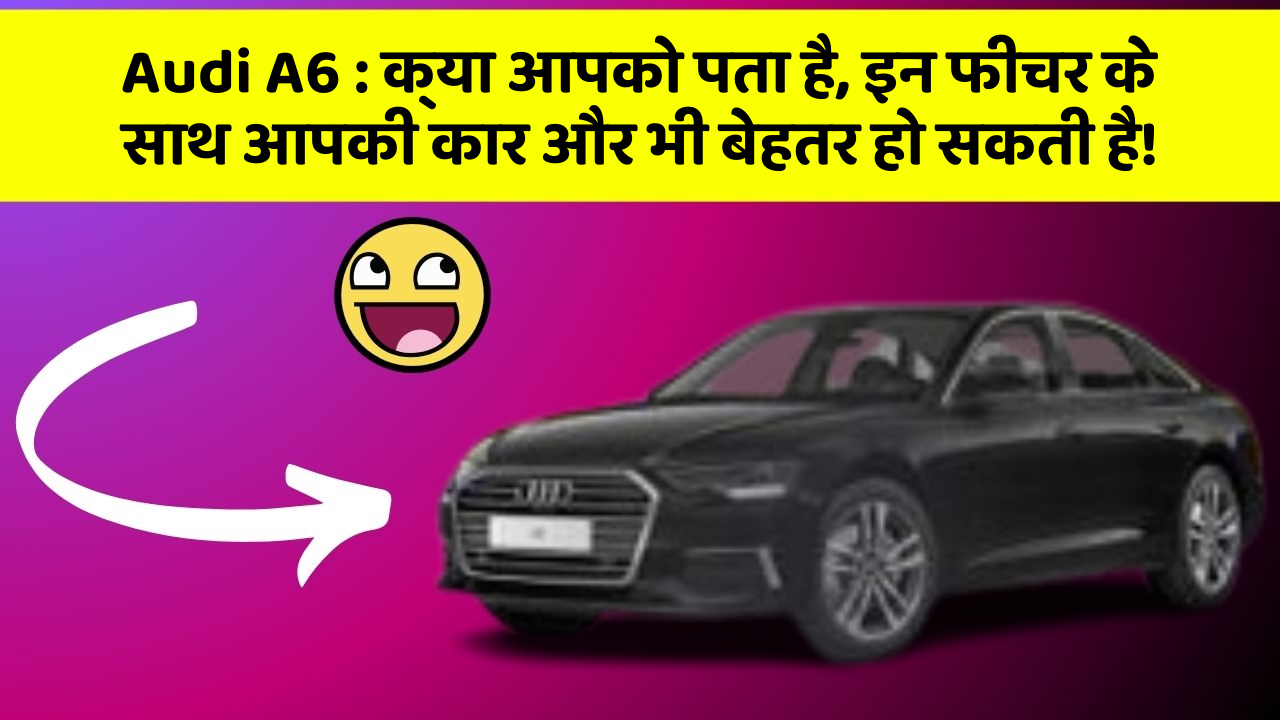 Audi A6:क्या आपको पता है, इन फीचर के साथ आपकी कार और भी बेहतर हो सकती है!