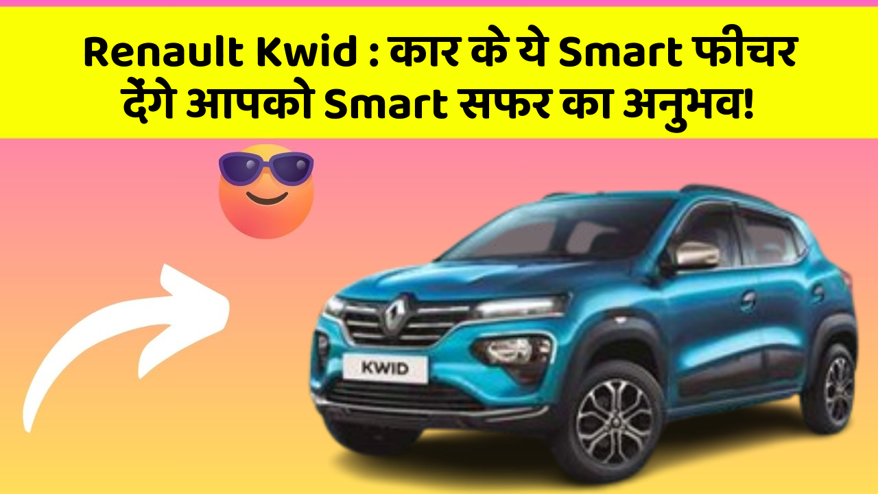 Renault Kwid: कार के ये Smart फीचर देंगे आपको Smart सफर का अनुभव!