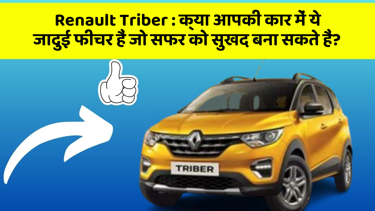 Renault Triber : क्या आपकी कार में ये जादुई फीचर हैं जो सफर को सुखद बना सकते हैं?