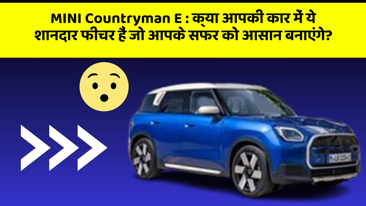 MINI Countryman E: क्या आपकी कार में ये शानदार फीचर हैं जो आपके सफर को आसान बनाएंगे?
