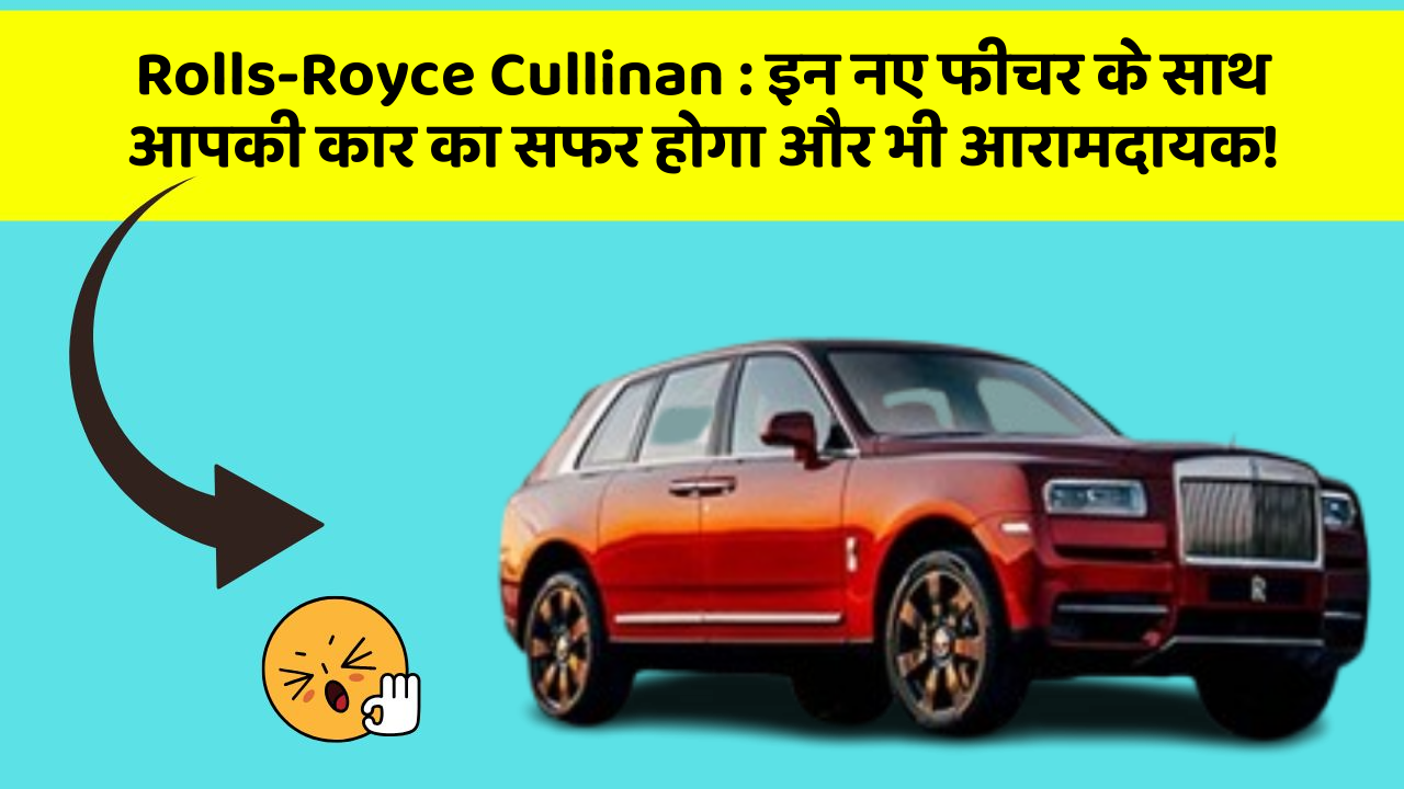 Rolls-Royce Cullinan: इन नए फीचर के साथ आपकी कार का सफर होगा और भी आरामदायक!
