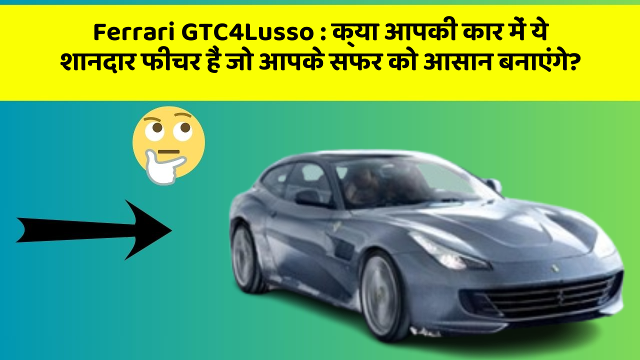Ferrari GTC4Lusso: क्या आपकी कार में ये शानदार फीचर हैं जो आपके सफर को आसान बनाएंगे?