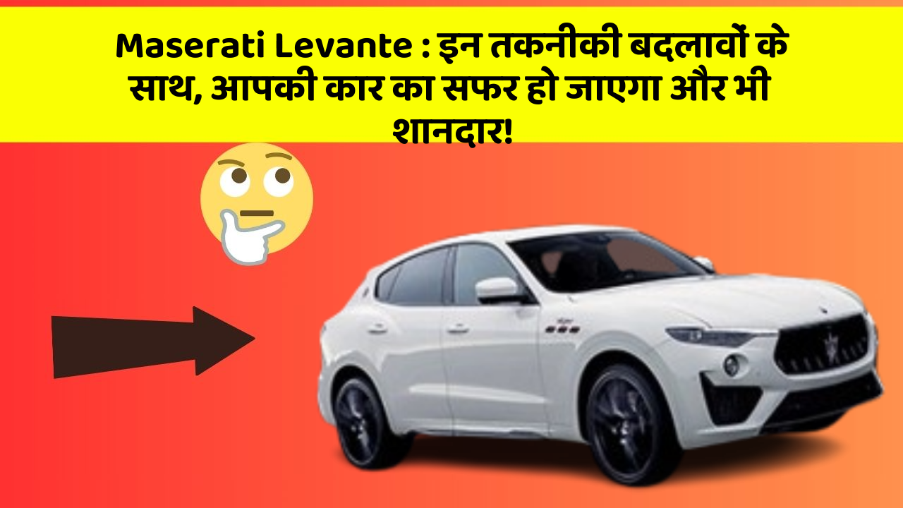 Maserati Levante: इन तकनीकी बदलावों के साथ, आपकी कार का सफर हो जाएगा और भी शानदार!