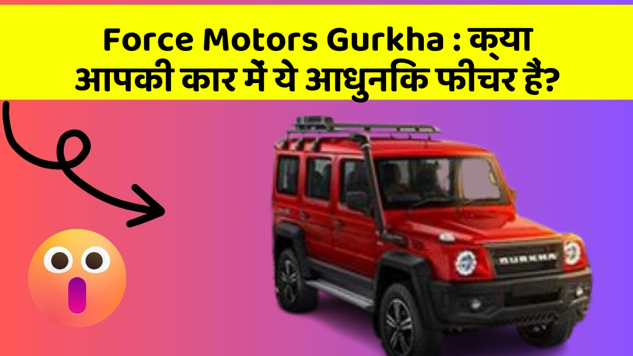 Force Motors Gurkha: क्या आपकी कार में ये आधुनिक फीचर हैं?
