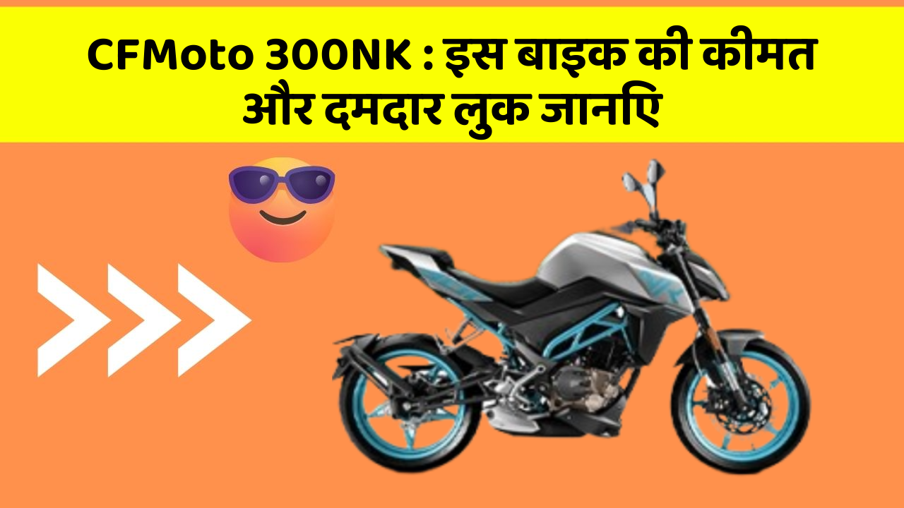 CFMoto 300NK: इस बाइक की कीमत और दमदार लुक जानिए