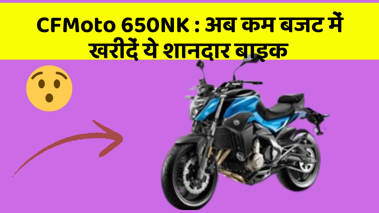 CFMoto 650NK: अब कम बजट में खरीदें ये शानदार बाइक