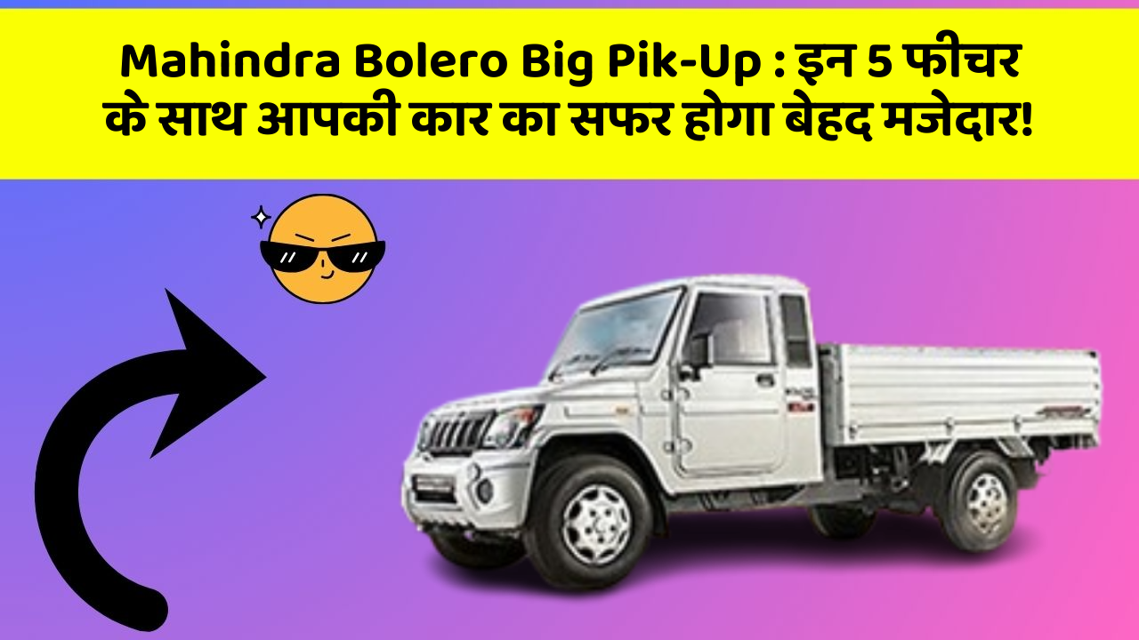 Mahindra Bolero Big Pik-Up: इन 5 फीचर के साथ आपकी कार का सफर होगा बेहद मजेदार!