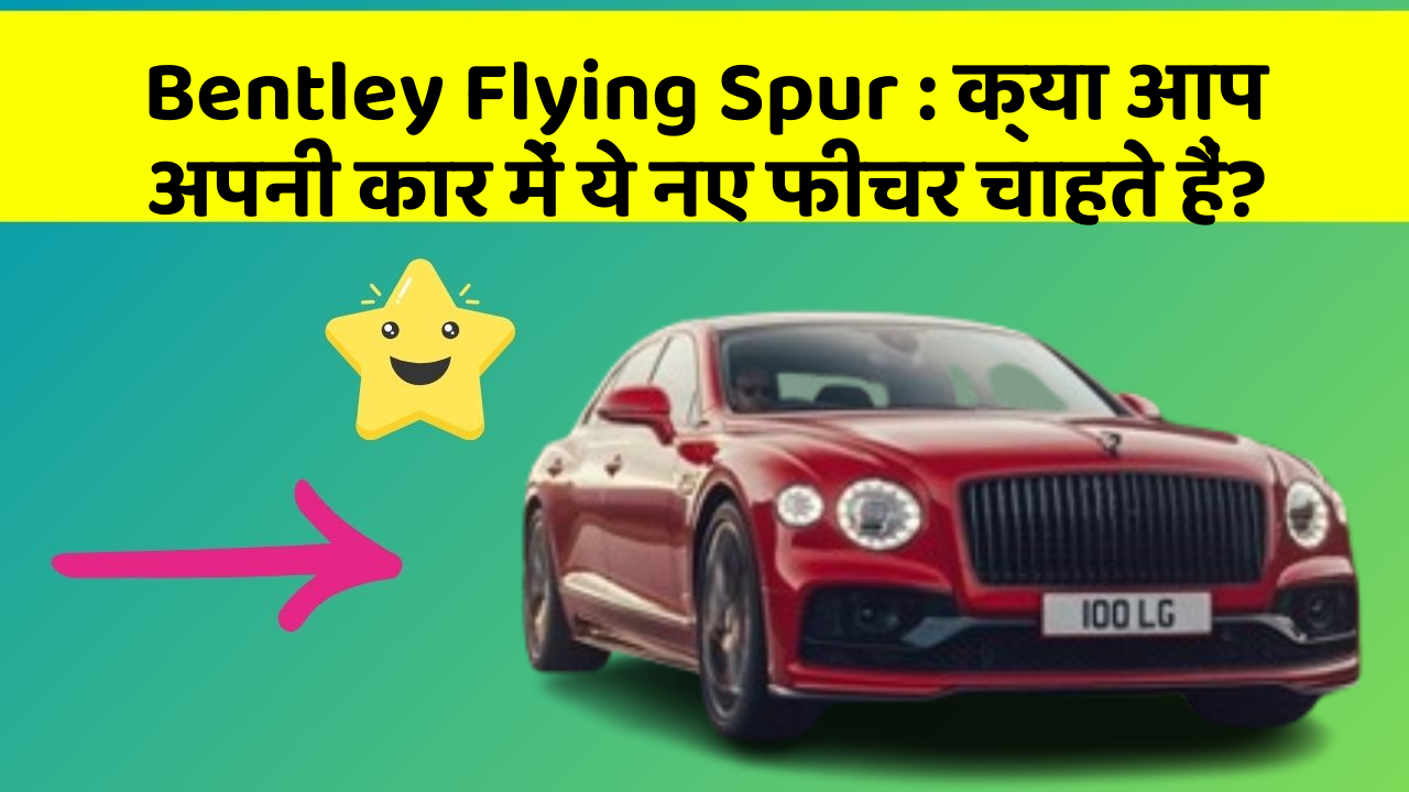 Bentley Flying Spur: क्या आप अपनी कार में ये नए फीचर चाहते हैं?