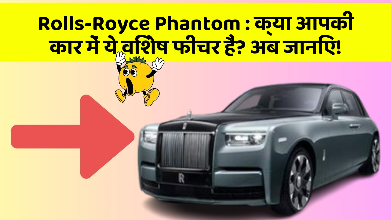 Rolls-Royce Phantom: क्या आपकी कार में ये विशेष फीचर हैं? अब जानिए!