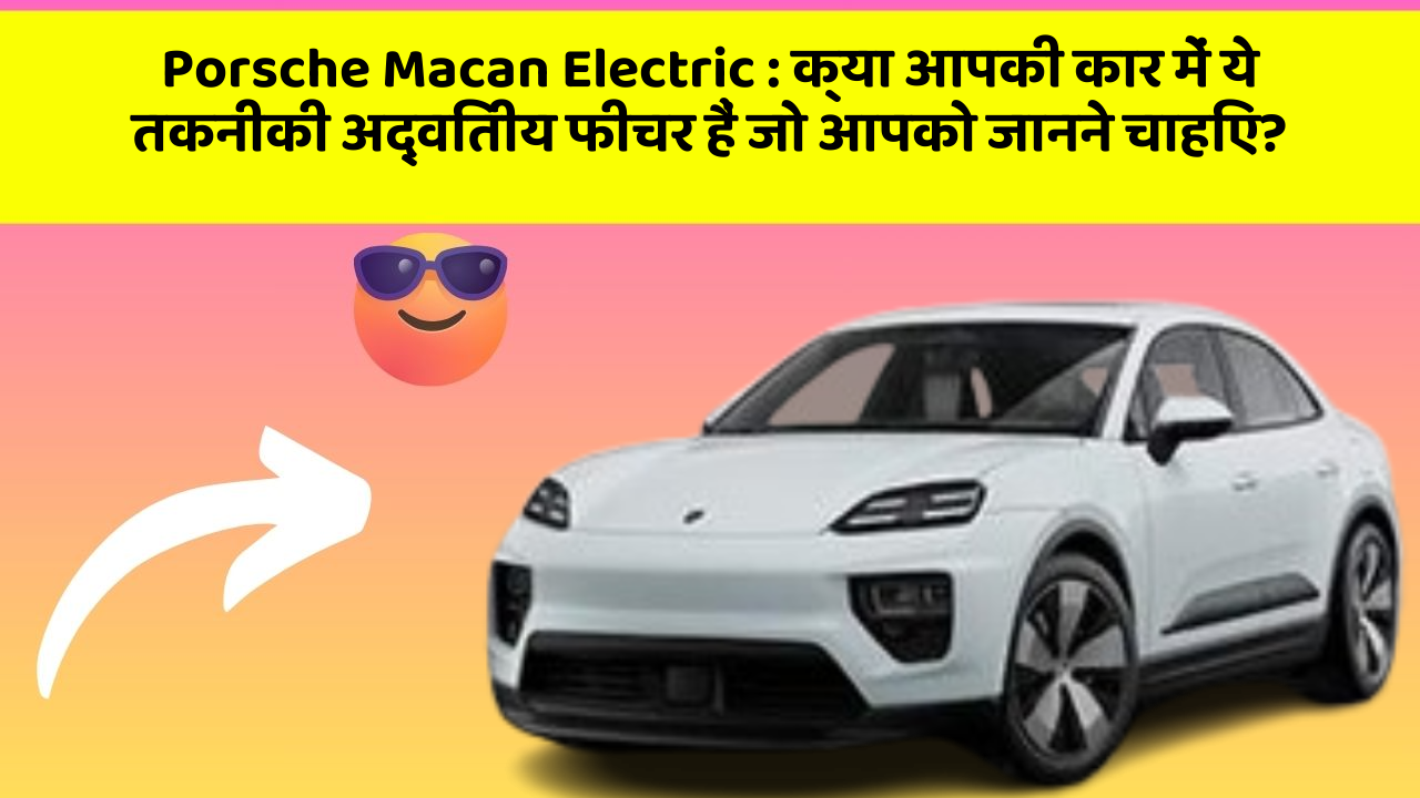 Porsche Macan Electric:क्या आपकी कार में ये तकनीकी अद्वितीय फीचर हैं जो आपको जानने चाहिए?