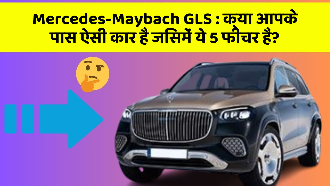 Mercedes-Maybach GLS: क्या आपके पास ऐसी कार है जिसमें ये 5 फीचर हैं?